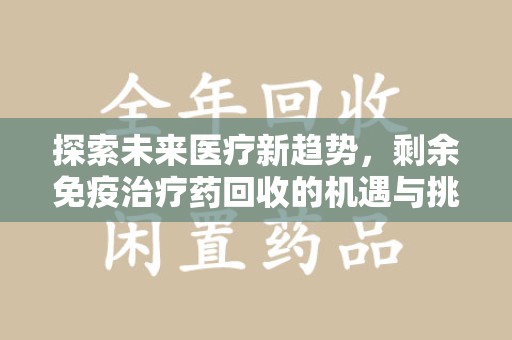 周口探索未来医疗新趋势，剩余免疫治疗药回收的机遇与挑战