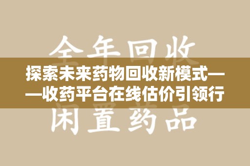 周口探索未来药物回收新模式——收药平台在线估价引领行业变革