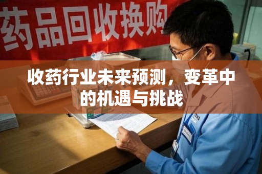 周口收药行业未来预测，变革中的机遇与挑战
