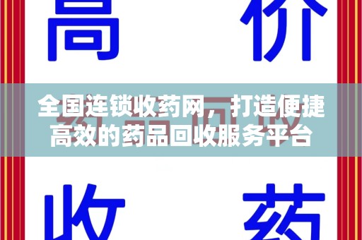 周口全国连锁收药网，打造便捷高效的药品回收服务平台
