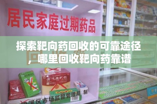 周口探索靶向药回收的可靠途径，哪里回收靶向药靠谱