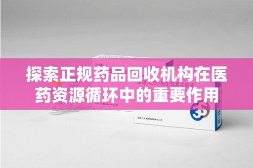 周口探索正规药品回收机构在医药资源循环中的重要作用