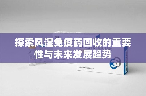 周口探索风湿免疫药回收的重要性与未来发展趋势