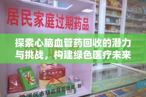 周口探索心脑血管药回收的潜力与挑战，构建绿色医疗未来