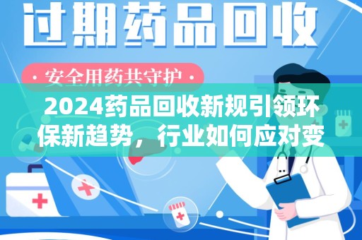 周口2024药品回收新规引领环保新趋势，行业如何应对变革？