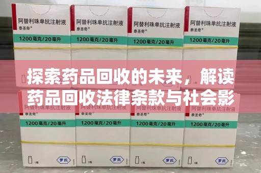 周口探索药品回收的未来，解读药品回收法律条款与社会影响