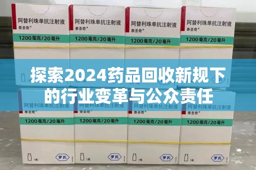 周口探索2024药品回收新规下的行业变革与公众责任