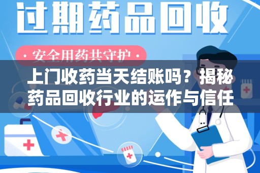 周口上门收药当天结账吗？揭秘药品回收行业的运作与信任机制