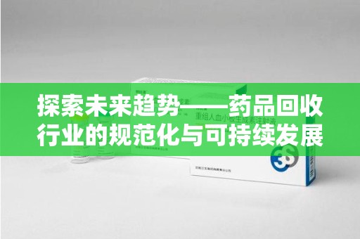 周口探索未来趋势——药品回收行业的规范化与可持续发展之路