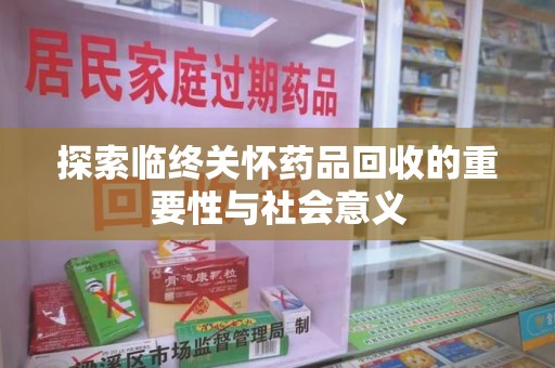 周口探索临终关怀药品回收的重要性与社会意义