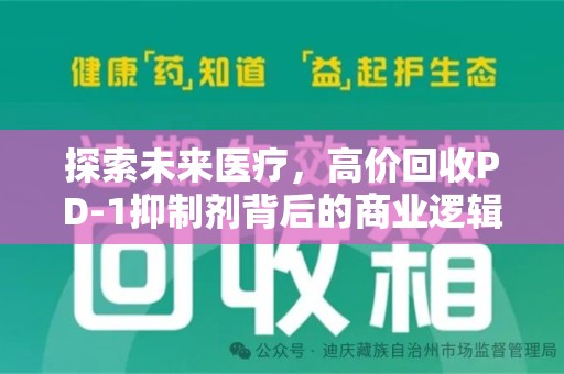 周口探索未来医疗，高价回收PD-1抑制剂背后的商业逻辑与社会责任