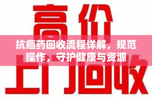 周口抗癌药回收流程详解，规范操作，守护健康与资源