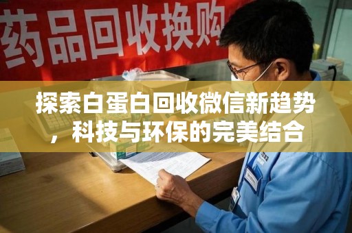 周口探索白蛋白回收微信新趋势，科技与环保的完美结合