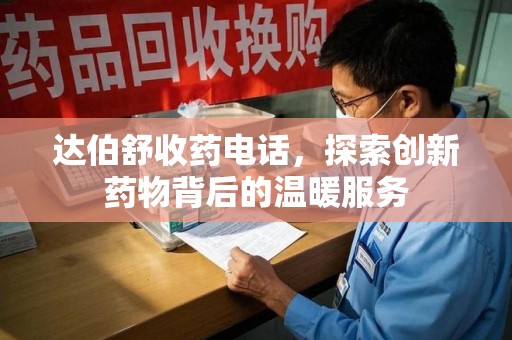 周口达伯舒收药电话，探索创新药物背后的温暖服务