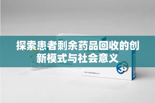 周口探索患者剩余药品回收的创新模式与社会意义