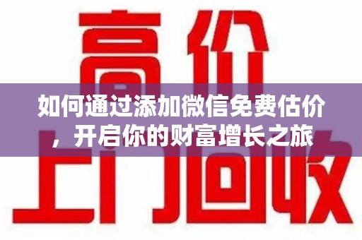 周口如何通过添加微信免费估价，开启你的财富增长之旅