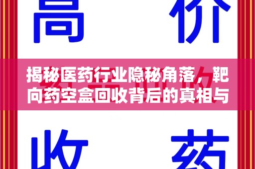 周口揭秘医药行业隐秘角落，靶向药空盒回收背后的真相与思考