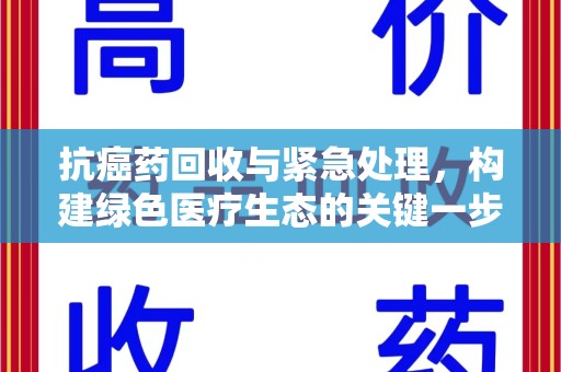 周口抗癌药回收与紧急处理，构建绿色医疗生态的关键一步