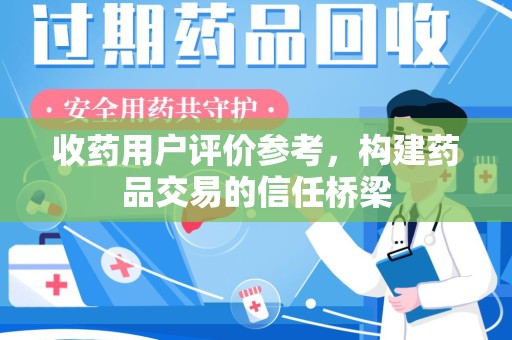 周口收药用户评价参考，构建药品交易的信任桥梁
