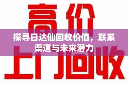周口探寻日达仙回收价值，联系渠道与未来潜力