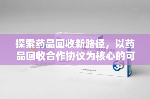 周口探索药品回收新路径，以药品回收合作协议为核心的可持续发展之道