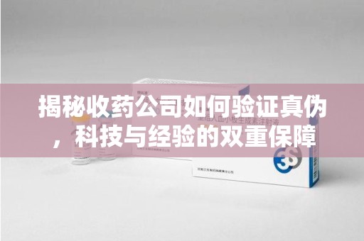周口揭秘收药公司如何验证真伪，科技与经验的双重保障