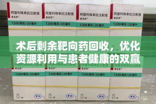 周口术后剩余靶向药回收，优化资源利用与患者健康的双赢策略