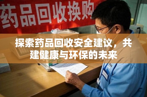 周口探索药品回收安全建议，共建健康与环保的未来