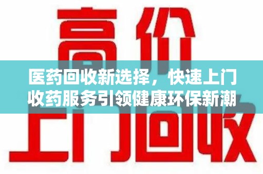 周口医药回收新选择，快速上门收药服务引领健康环保新潮流