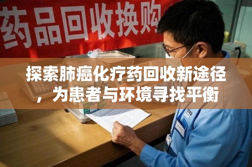周口探索肺癌化疗药回收新途径，为患者与环境寻找平衡