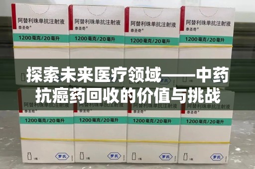 周口探索未来医疗领域——中药抗癌药回收的价值与挑战