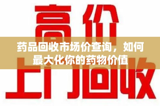 周口药品回收市场价查询，如何最大化你的药物价值