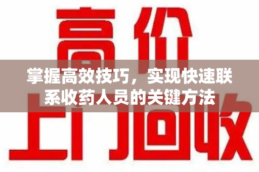 周口掌握高效技巧，实现快速联系收药人员的关键方法