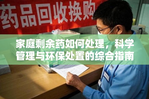 周口家庭剩余药如何处理，科学管理与环保处置的综合指南