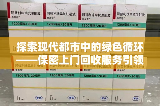 周口探索现代都市中的绿色循环——保密上门回收服务引领资源再生新潮流