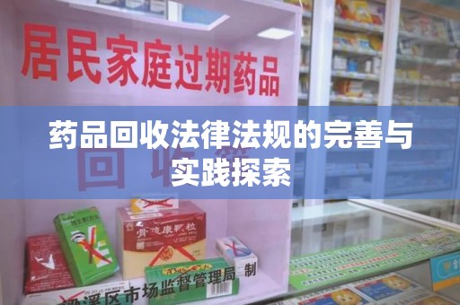 周口药品回收法律法规的完善与实践探索