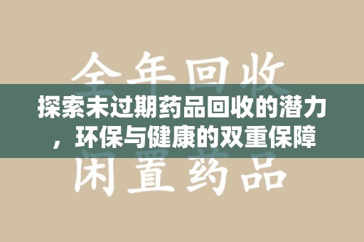 周口探索未过期药品回收的潜力，环保与健康的双重保障