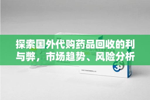 周口探索国外代购药品回收的利与弊，市场趋势、风险分析及未来发展