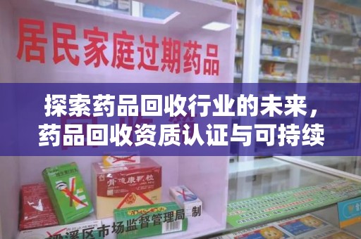 周口探索药品回收行业的未来，药品回收资质认证与可持续发展的关键纽带