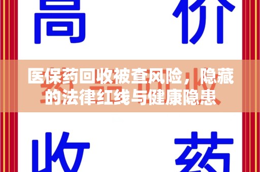 周口医保药回收被查风险，隐藏的法律红线与健康隐患