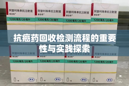 周口抗癌药回收检测流程的重要性与实践探索