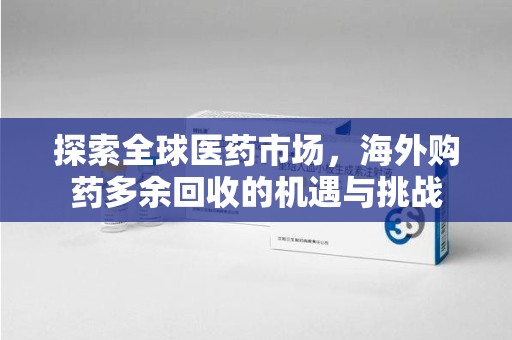 周口探索全球医药市场，海外购药多余回收的机遇与挑战