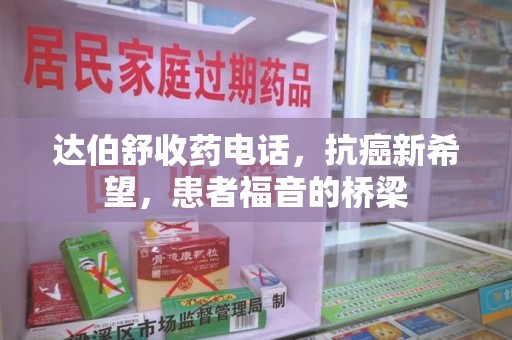 周口达伯舒收药电话，抗癌新希望，患者福音的桥梁