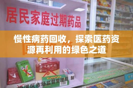 周口慢性病药回收，探索医药资源再利用的绿色之道