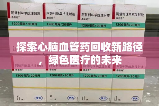 周口探索心脑血管药回收新路径，绿色医疗的未来