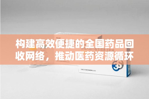 周口构建高效便捷的全国药品回收网络，推动医药资源循环利用