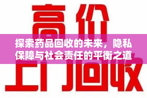 周口探索药品回收的未来，隐私保障与社会责任的平衡之道