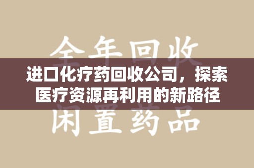 周口进口化疗药回收公司，探索医疗资源再利用的新路径