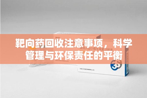 周口靶向药回收注意事项，科学管理与环保责任的平衡