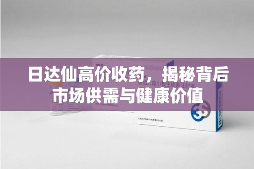 周口日达仙高价收药，揭秘背后市场供需与健康价值